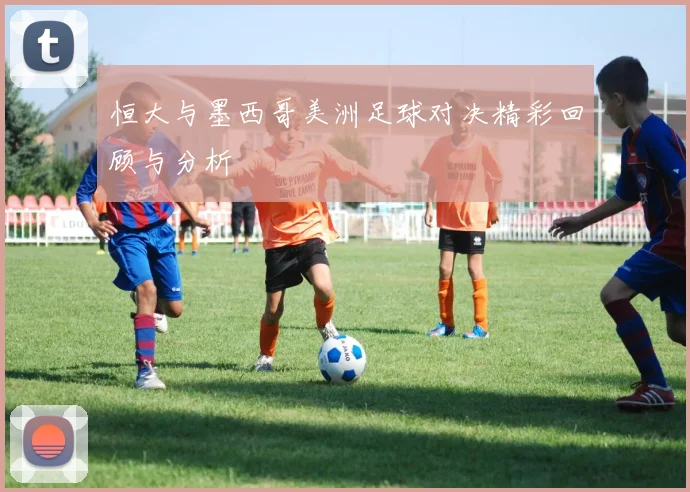 恒大与墨西哥美洲足球对决精彩回顾与分析