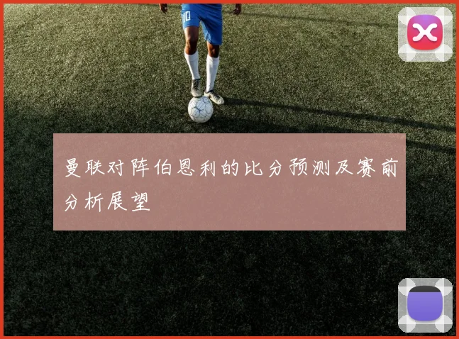 曼联对阵伯恩利的比分预测及赛前分析展望