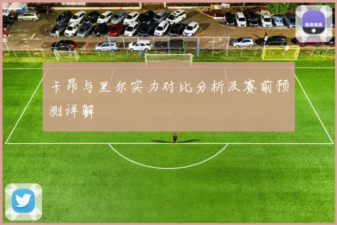 卡昂与里尔实力对比分析及赛前预测详解