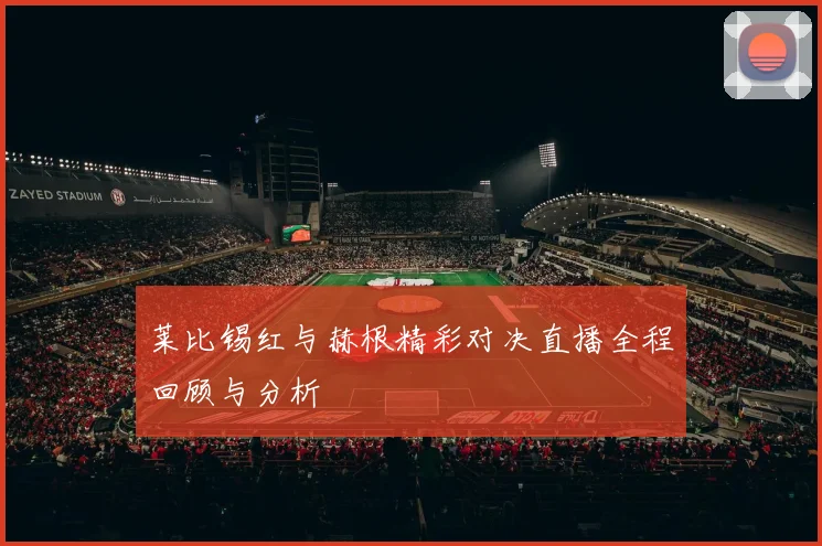 莱比锡红与赫根精彩对决直播全程回顾与分析