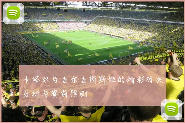 卡塔尔与吉尔吉斯斯坦的精彩对决分析与赛前预测