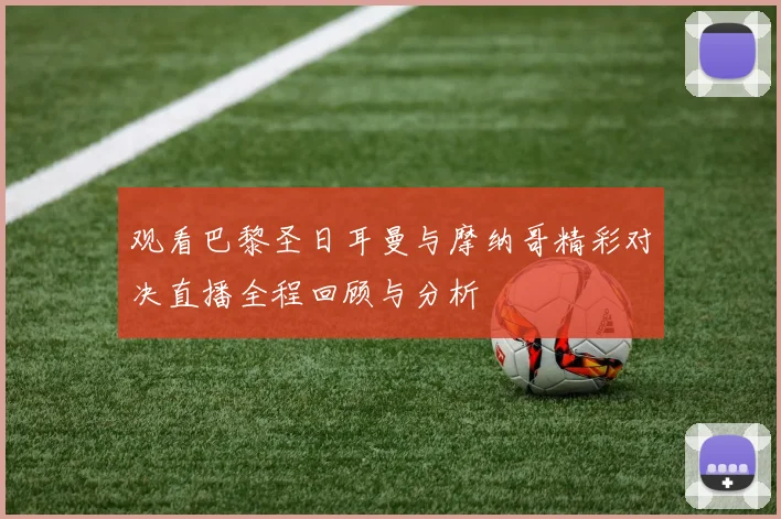 观看巴黎圣日耳曼与摩纳哥精彩对决直播全程回顾与分析