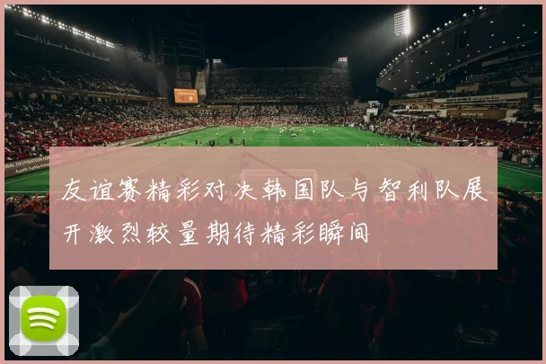 友谊赛精彩对决韩国队与智利队展开激烈较量期待精彩瞬间