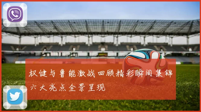 权健与鲁能激战回顾精彩瞬间集锦六大亮点全景呈现