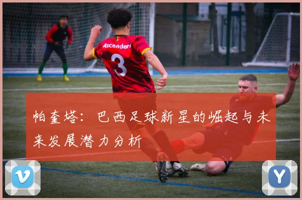帕奎塔：巴西足球新星的崛起与未来发展潜力分析
