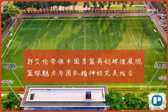 郭艾伦带领中国男篮再创辉煌展现篮球魅力与团队精神的完美结合