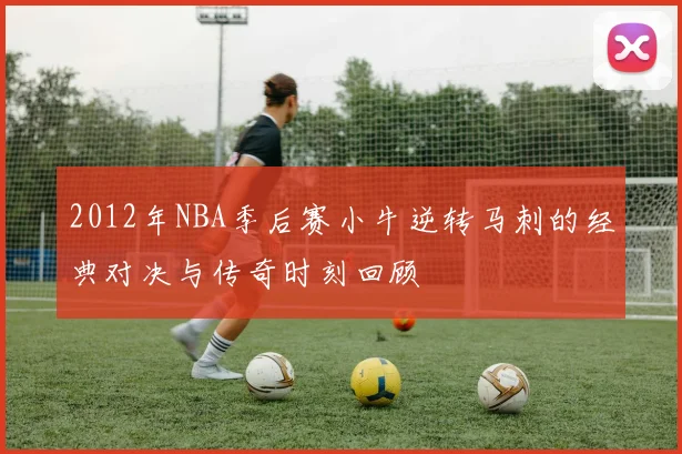 2012年NBA季后赛小牛逆转马刺的经典对决与传奇时刻回顾