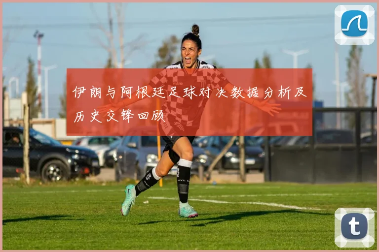 伊朗与阿根廷足球对决数据分析及历史交锋回顾
