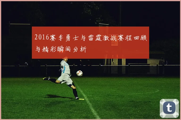 2016赛季勇士与雷霆激战赛程回顾与精彩瞬间分析