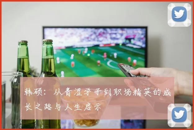 韩硕：从青涩学子到职场精英的成长之路与人生启示