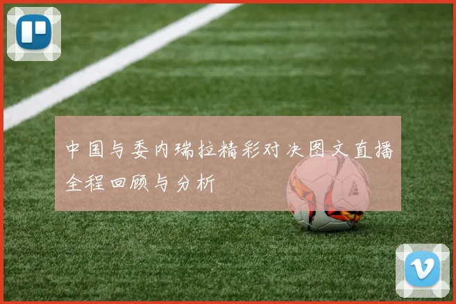 中国与委内瑞拉精彩对决图文直播全程回顾与分析