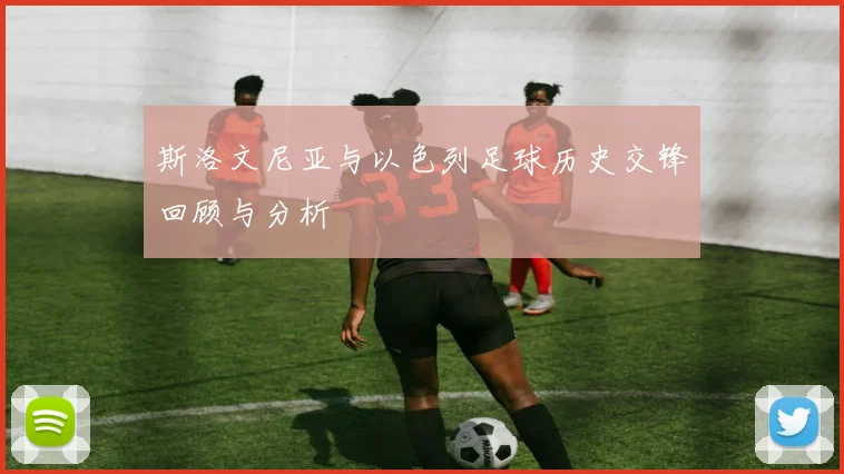 斯洛文尼亚与以色列足球历史交锋回顾与分析