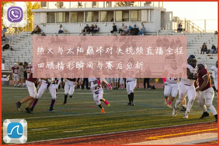 热火与太阳巅峰对决视频直播全程回顾精彩瞬间与赛后分析
