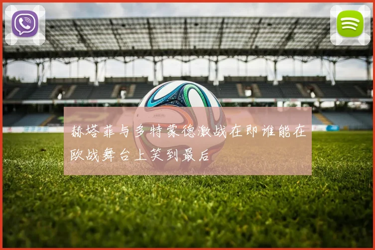 赫塔菲与多特蒙德激战在即谁能在欧战舞台上笑到最后
