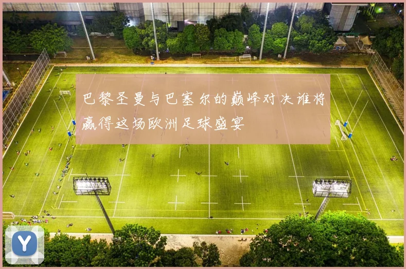 巴黎圣曼与巴塞尔的巅峰对决谁将赢得这场欧洲足球盛宴