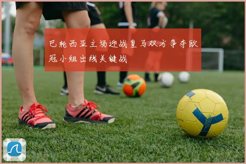 巴轮西亚主场迎战皇马双方争夺欧冠小组出线关键战
