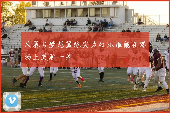 风暴与梦想篮球实力对比谁能在赛场上更胜一筹