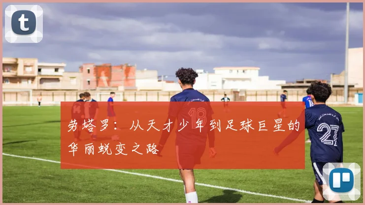 劳塔罗：从天才少年到足球巨星的华丽蜕变之路