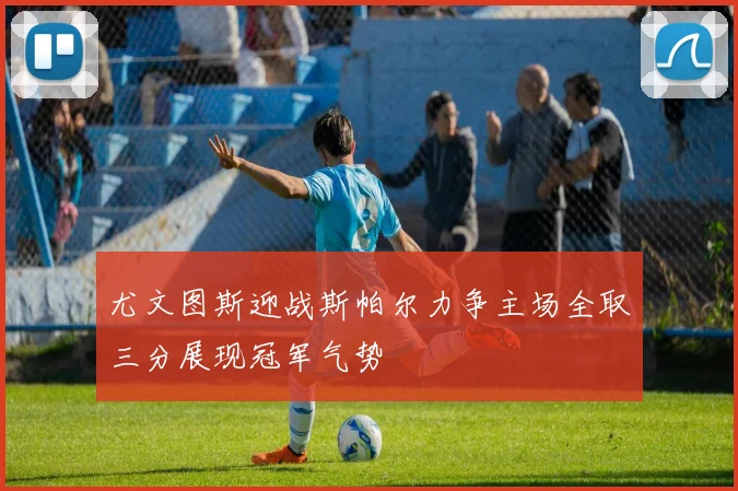 尤文图斯迎战斯帕尔力争主场全取三分展现冠军气势