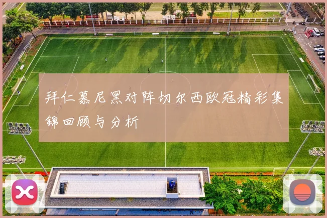 拜仁慕尼黑对阵切尔西欧冠精彩集锦回顾与分析