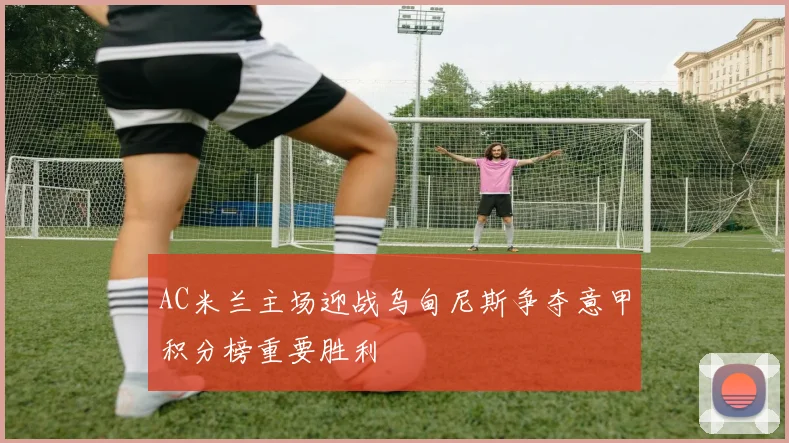 AC米兰主场迎战乌甸尼斯争夺意甲积分榜重要胜利