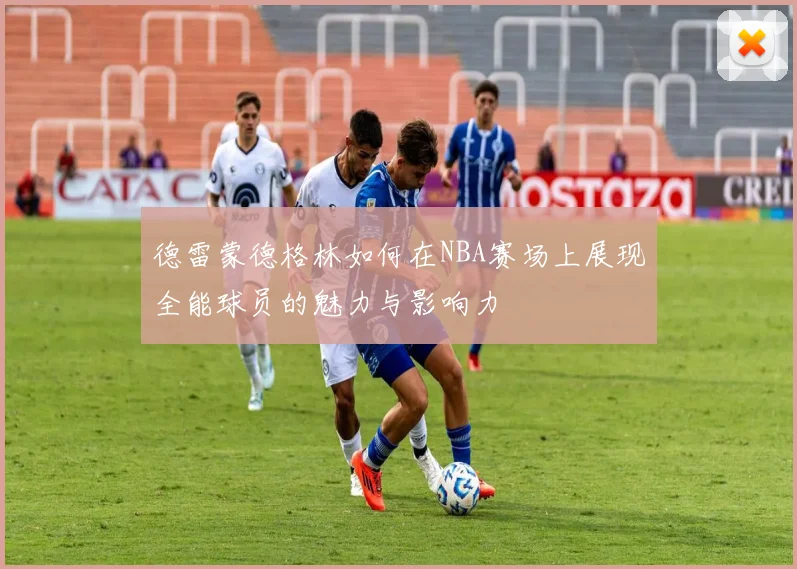 德雷蒙德格林如何在NBA赛场上展现全能球员的魅力与影响力