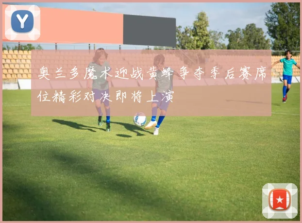 奥兰多魔术迎战黄蜂争夺季后赛席位精彩对决即将上演