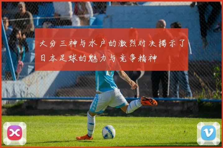 大分三神与水户的激烈对决揭示了日本足球的魅力与竞争精神