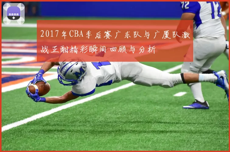 2017年CBA季后赛广东队与广厦队激战正酣精彩瞬间回顾与分析