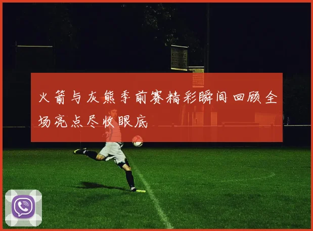 火箭与灰熊季前赛精彩瞬间回顾全场亮点尽收眼底