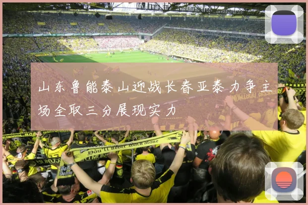 山东鲁能泰山迎战长春亚泰力争主场全取三分展现实力