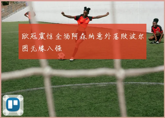 欧冠震惊全场阿森纳意外落败波尔图无缘八强