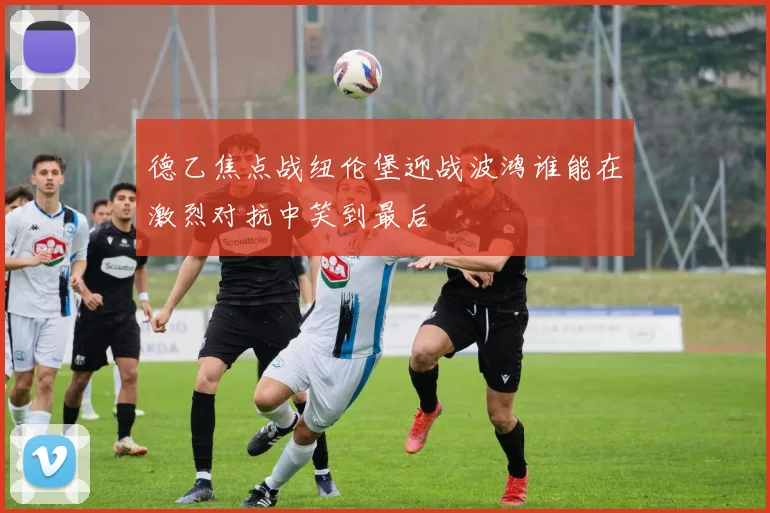 德乙焦点战纽伦堡迎战波鸿谁能在激烈对抗中笑到最后
