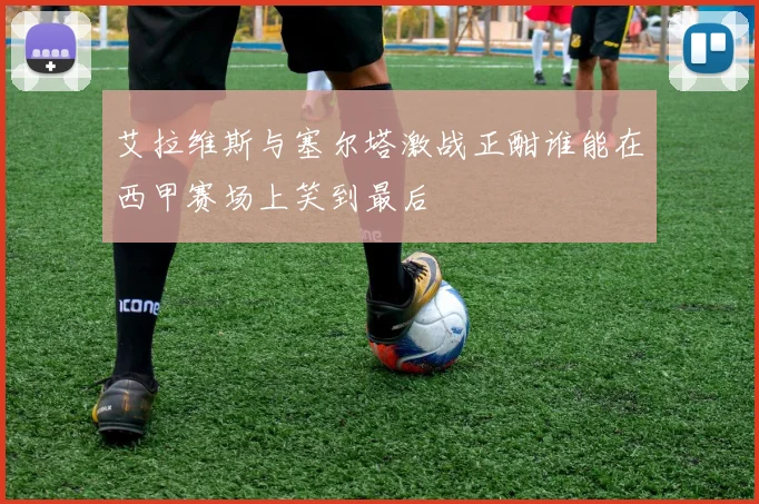 艾拉维斯与塞尔塔激战正酣谁能在西甲赛场上笑到最后