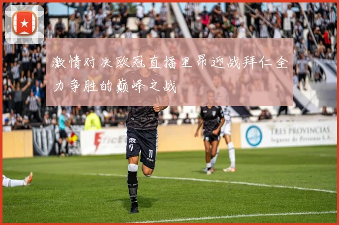 激情对决欧冠直播里昂迎战拜仁全力争胜的巅峰之战