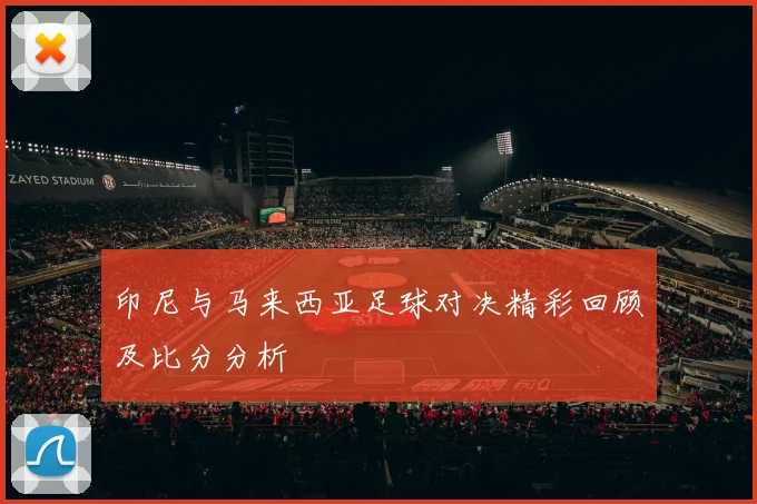 印尼与马来西亚足球对决精彩回顾及比分分析