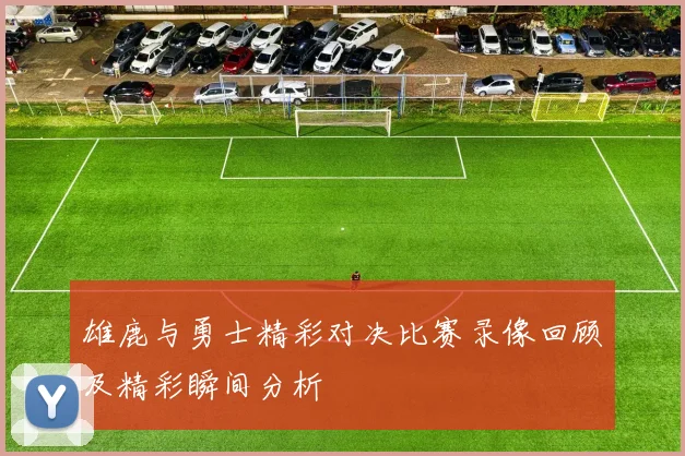 雄鹿与勇士精彩对决比赛录像回顾及精彩瞬间分析