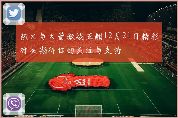热火与火箭激战正酣12月21日精彩对决期待你的关注与支持