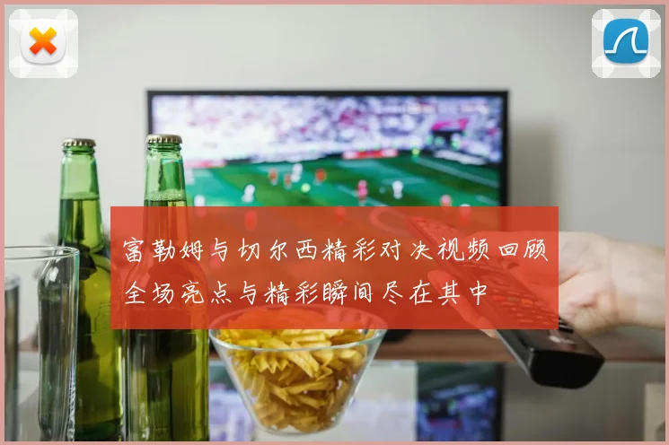 富勒姆与切尔西精彩对决视频回顾全场亮点与精彩瞬间尽在其中