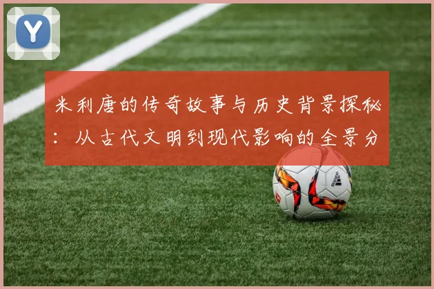 米利唐的传奇故事与历史背景探秘：从古代文明到现代影响的全景分析