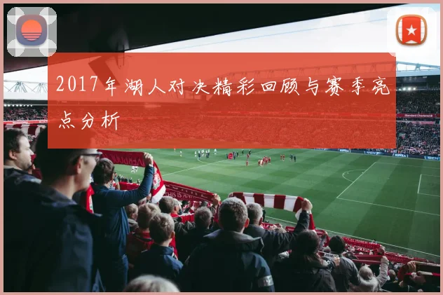 2017年湖人对决精彩回顾与赛季亮点分析