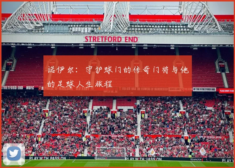 诺伊尔：守护球门的传奇门将与他的足球人生旅程