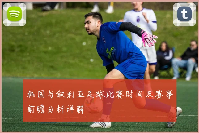 韩国与叙利亚足球比赛时间及赛事前瞻分析详解