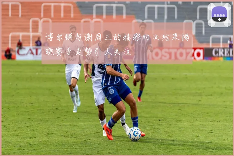 博尔顿与谢周三的精彩对决结果揭晓赛季走势引人关注