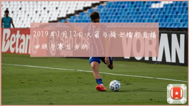 2019年1月12日火箭与骑士精彩直播回顾与赛后分析