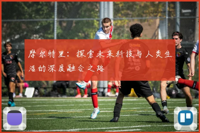 摩尔特里：探索未来科技与人类生活的深度融合之路