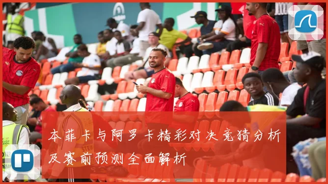 本菲卡与阿罗卡精彩对决竞猜分析及赛前预测全面解析