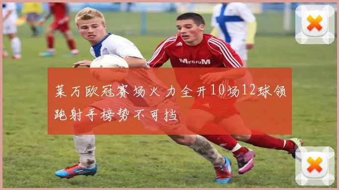 莱万欧冠赛场火力全开10场12球领跑射手榜势不可挡